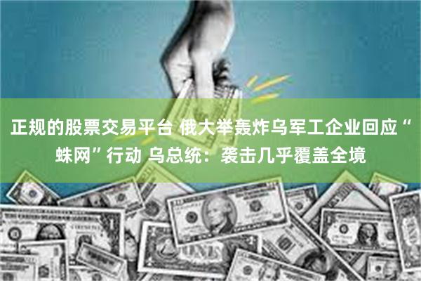 正规的股票交易平台 俄大举轰炸乌军工企业回应“蛛网”行动 乌总统：袭击几乎覆盖全境