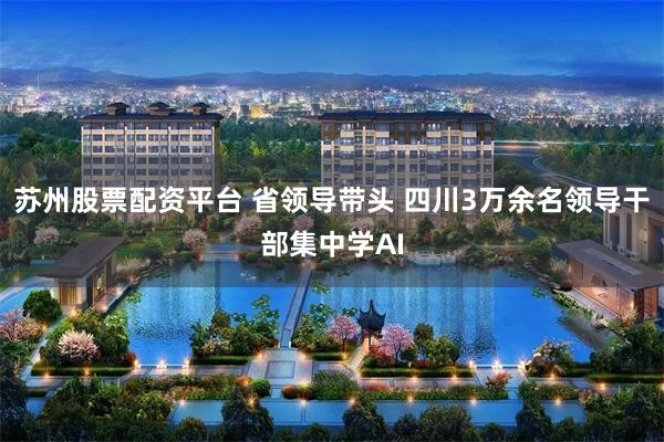苏州股票配资平台 省领导带头 四川3万余名领导干部集中学AI