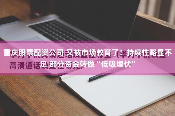 重庆股票配资公司 又被市场教育了！持续性略显不足 部分资金转做“低吸埋伏”