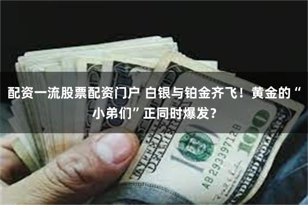 配资一流股票配资门户 白银与铂金齐飞！黄金的“小弟们”正同时爆发？