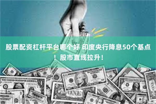 股票配资杠杆平台哪个好 印度央行降息50个基点！股市直线拉升！