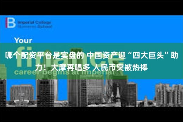 哪个配资平台是实盘的 中国资产迎“四大巨头”助力！大摩再唱多 人民币突被热捧