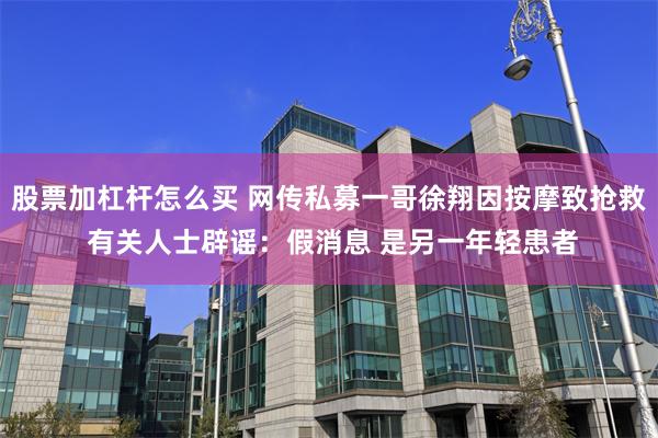 股票加杠杆怎么买 网传私募一哥徐翔因按摩致抢救 有关人士辟谣：假消息 是另一年轻患者