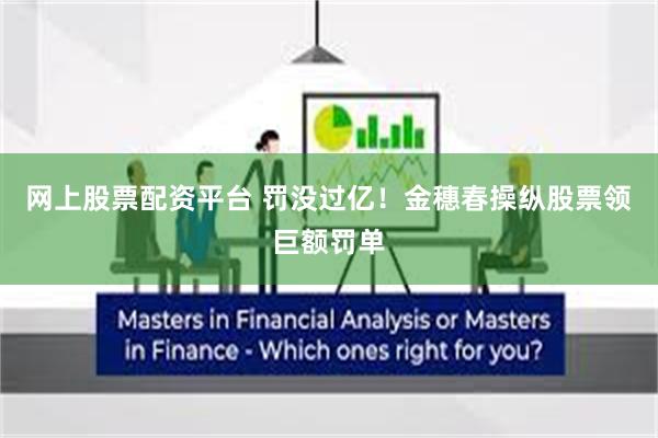 网上股票配资平台 罚没过亿！金穗春操纵股票领巨额罚单