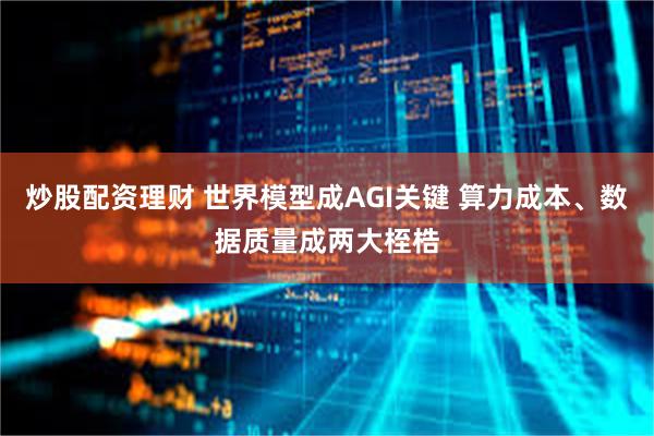 炒股配资理财 世界模型成AGI关键 算力成本、数据质量成两大桎梏
