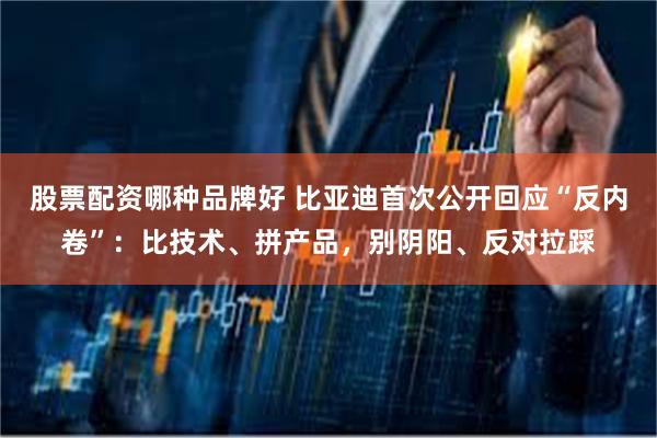 股票配资哪种品牌好 比亚迪首次公开回应“反内卷”：比技术、拼产品，别阴阳、反对拉踩