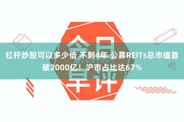 杠杆炒股可以多少倍 不到4年 公募REITs总市值首破2000亿！沪市占比达67%