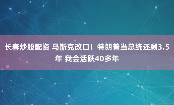 长春炒股配资 马斯克改口！特朗普当总统还剩3.5年 我会活跃40多年