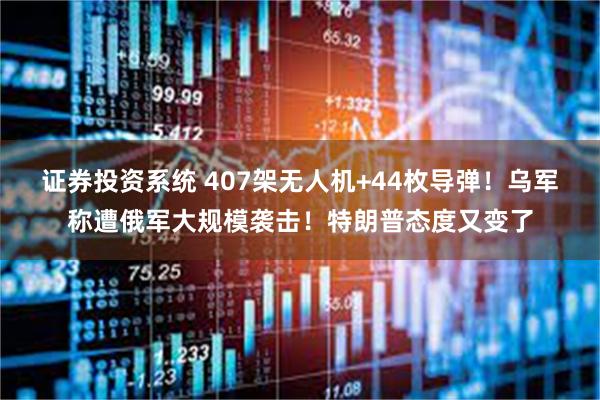 证券投资系统 407架无人机+44枚导弹！乌军称遭俄军大规模袭击！特朗普态度又变了