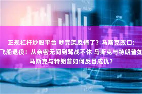 正规杠杆炒股平台 吵完架反悔了？马斯克改口：不会让“龙”飞船退役！从亲密无间到骂战不休 马斯克与特朗普如何反目成仇？
