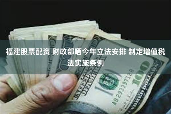 福建股票配资 财政部晒今年立法安排 制定增值税法实施条例