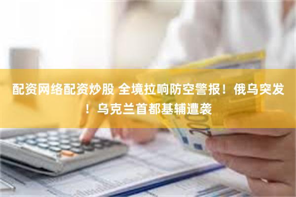 配资网络配资炒股 全境拉响防空警报！俄乌突发！乌克兰首都基辅遭袭