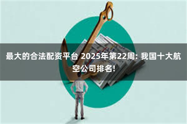 最大的合法配资平台 2025年第22周: 我国十大航空公司排名!