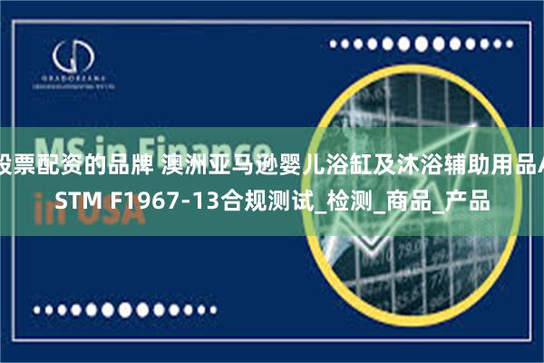 股票配资的品牌 澳洲亚马逊婴儿浴缸及沐浴辅助用品ASTM F1967-13合规测试_检测_商品_产品