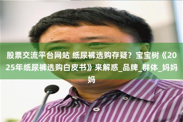 股票交流平台网站 纸尿裤选购存疑？宝宝树《2025年纸尿裤选购白皮书》来解惑_品牌_群体_妈妈