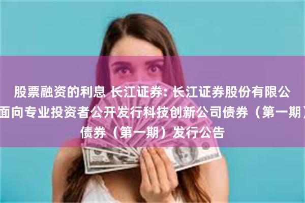股票融资的利息 长江证券: 长江证券股份有限公司2025年面向专业投资者公开发行科技创新公司债券(第一期)发行公告