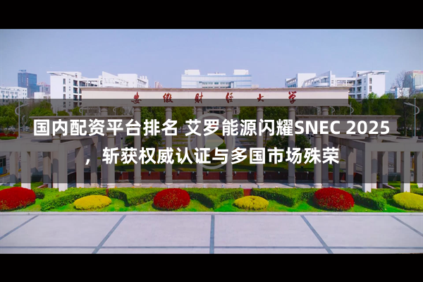 国内配资平台排名 艾罗能源闪耀SNEC 2025，斩获权威认证与多国市场殊荣