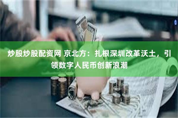 炒股炒股配资网 京北方：扎根深圳改革沃土，引领数字人民币创新浪潮