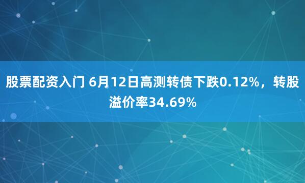 股票配资入门 6月12日高测转债下跌0.12%，转股溢价率34.69%