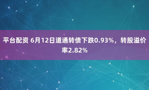 平台配资 6月12日道通转债下跌0.93%，转股溢价率2.82%