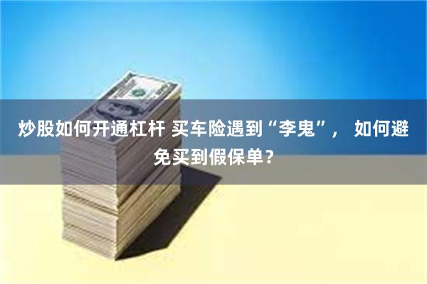 炒股如何开通杠杆 买车险遇到“李鬼”， 如何避免买到假保单？