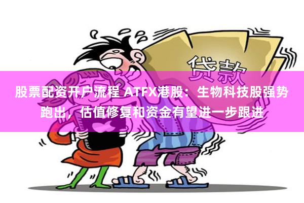 股票配资开户流程 ATFX港股：生物科技股强势跑出，估值修复和资金有望进一步跟进