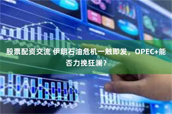 股票配资交流 伊朗石油危机一触即发，OPEC+能否力挽狂澜？