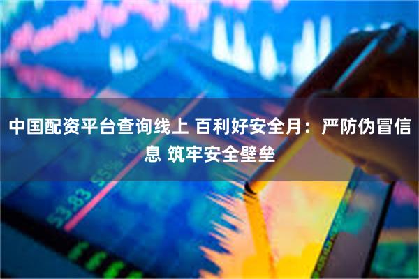中国配资平台查询线上 百利好安全月：严防伪冒信息 筑牢安全壁垒