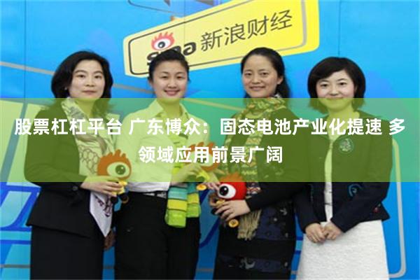 股票杠杠平台 广东博众：固态电池产业化提速 多领域应用前景广阔