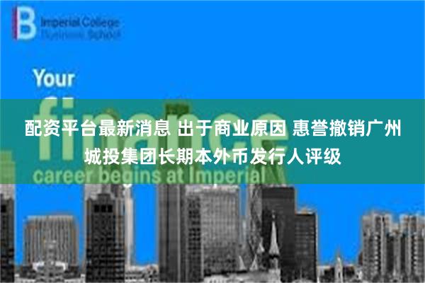 配资平台最新消息 出于商业原因 惠誉撤销广州城投集团长期本外币发行人评级