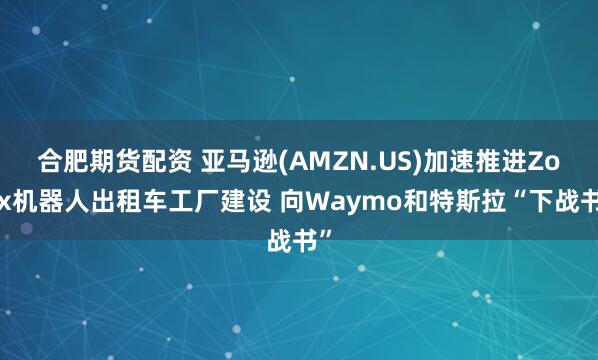 合肥期货配资 亚马逊(AMZN.US)加速推进Zoox机器人出租车工厂建设 向Waymo和特斯拉“下战书”