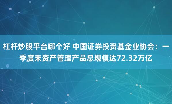 杠杆炒股平台哪个好 中国证券投资基金业协会：一季度末资产管理产品总规模达72.32万亿