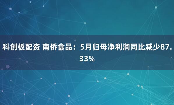 科创板配资 南侨食品：5月归母净利润同比减少87.33%