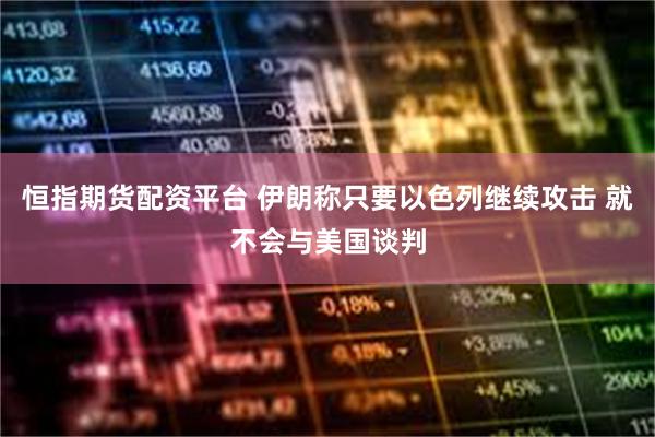 恒指期货配资平台 伊朗称只要以色列继续攻击 就不会与美国谈判