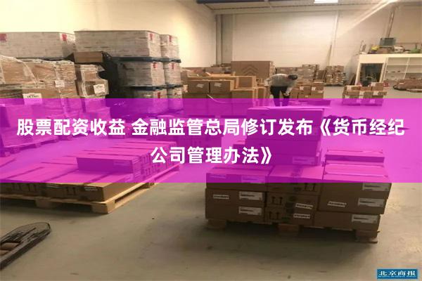 股票配资收益 金融监管总局修订发布《货币经纪公司管理办法》