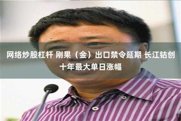 网络炒股杠杆 刚果（金）出口禁令延期 长江钴创十年最大单日涨幅