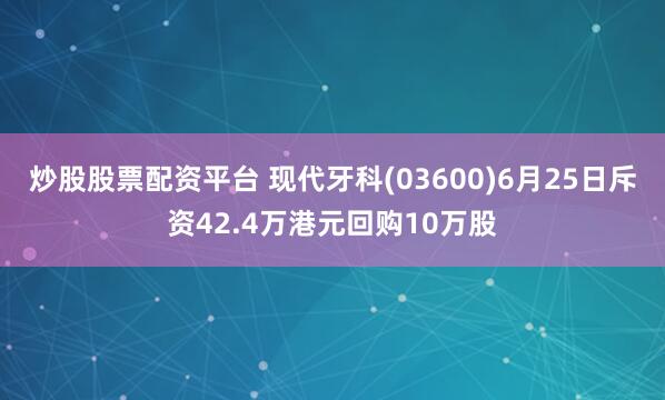 炒股股票配资平台 现代牙科(03600)6月25日斥资42.4万港元回购10万股