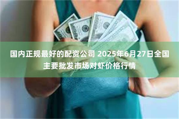 国内正规最好的配资公司 2025年6月27日全国主要批发市场对虾价格行情