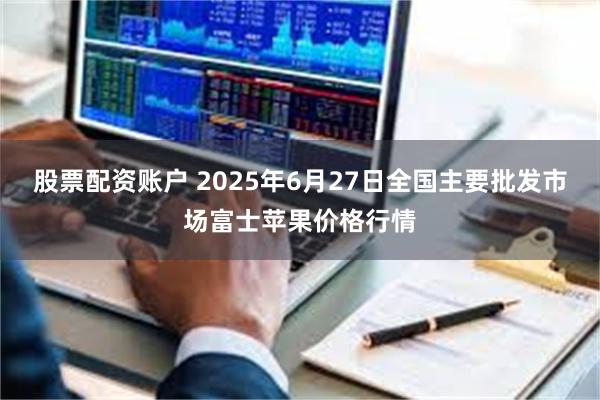 股票配资账户 2025年6月27日全国主要批发市场富士苹果价格行情