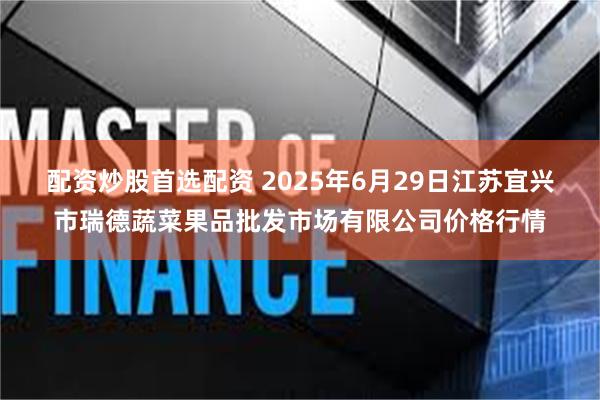 配资炒股首选配资 2025年6月29日江苏宜兴市瑞德蔬菜果品批发市场有限公司价格行情