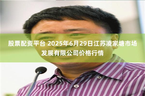 股票配资平台 2025年6月29日江苏凌家塘市场发展有限公司价格行情