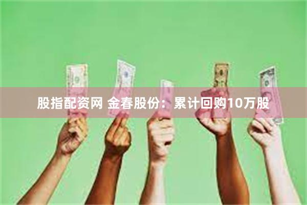 股指配资网 金春股份：累计回购10万股