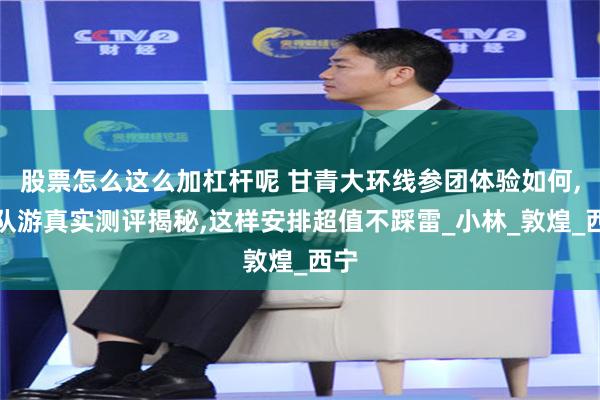 股票怎么这么加杠杆呢 甘青大环线参团体验如何,团队游真实测评揭秘,这样安排超值不踩雷_小林_敦煌_西宁