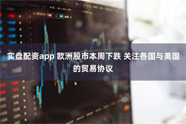 实盘配资app 欧洲股市本周下跌 关注各国与美国的贸易协议