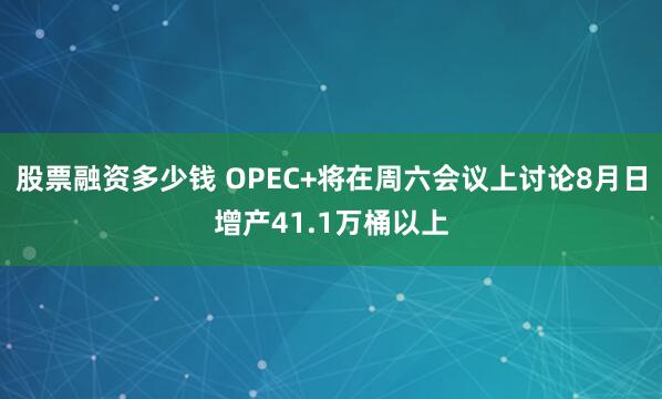 股票融资多少钱 OPEC+将在周六会议上讨论8月日增产41.1万桶以上