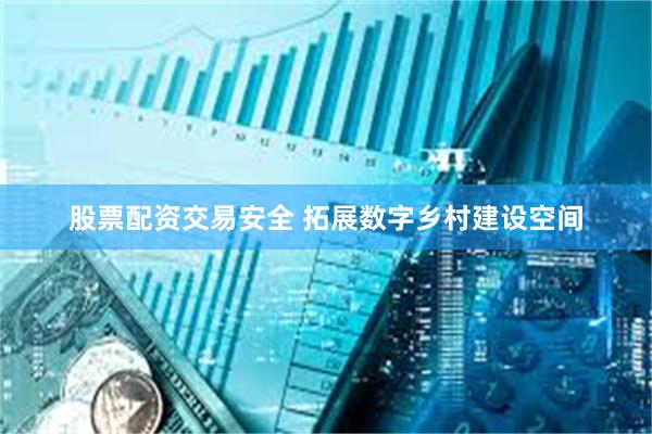 股票配资交易安全 拓展数字乡村建设空间