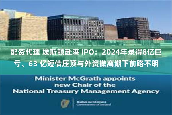 配资代理 埃斯顿赴港 IPO：2024年录得8亿巨亏、63 亿短债压顶与外资撤离潮下前路不明