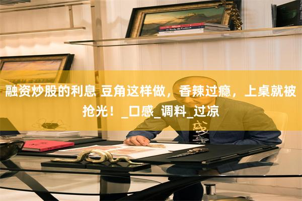 融资炒股的利息 豆角这样做，香辣过瘾，上桌就被抢光！_口感_调料_过凉