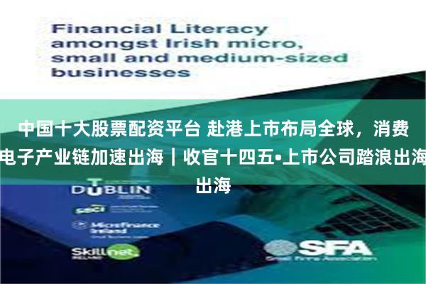 中国十大股票配资平台 赴港上市布局全球，消费电子产业链加速出海｜收官十四五•上市公司踏浪出海