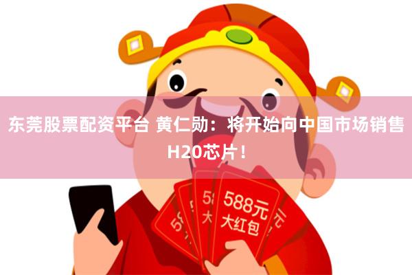 东莞股票配资平台 黄仁勋：将开始向中国市场销售H20芯片！